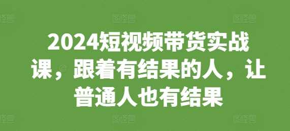 2024短视频带货实战课，跟着有结果的人，让普通人也有结果-古龙岛网创