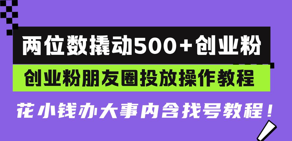 （13498期）两位数撬动500+创业粉，创业粉朋友圈投放操作教程，花小钱办大事内含找号教程-古龙岛网创