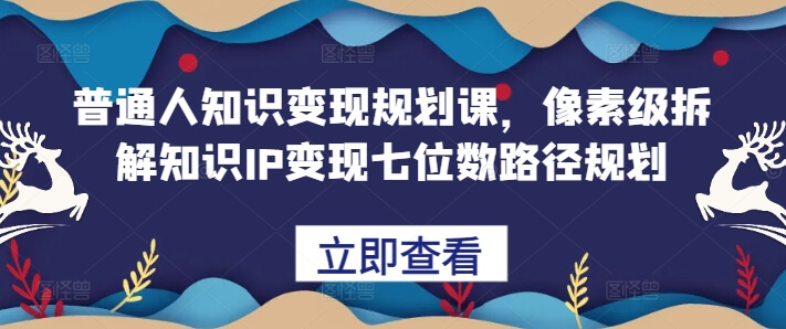 普通人知识变现规划课，像素级拆解知识IP变现七位数路径规划-古龙岛网创