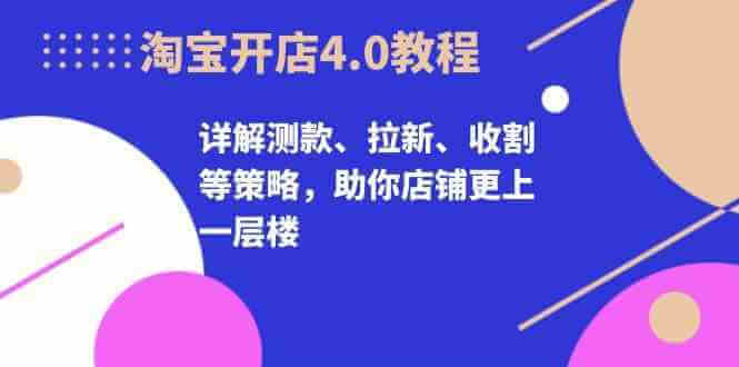 淘宝开店4.0教程，详解测款、拉新、收割等策略，助你店铺更上一层楼-古龙岛网创