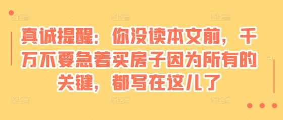 某付费文章：真诚提醒：你没读本文前，千万不要急着买房子因为所有的关键，都写在这儿了-古龙岛网创