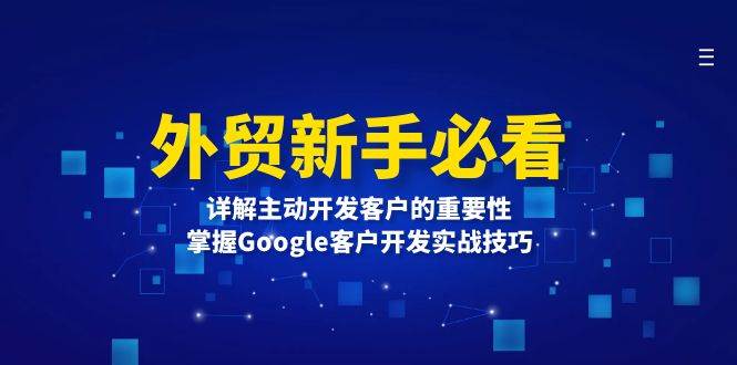 （13645期）外贸新手必看，详解主动开发客户的重要性，掌握Google客户开发实战技巧-古龙岛网创