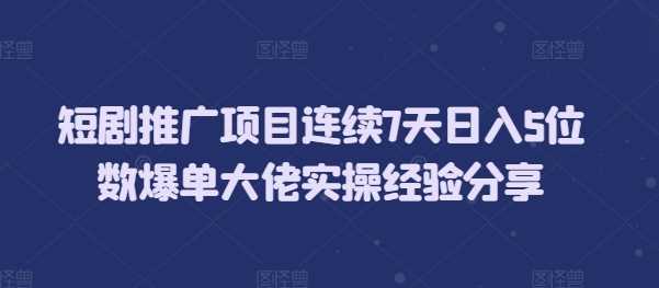 短剧推广项目连续7天日入5位数爆单大佬实操经验分享-古龙岛网创