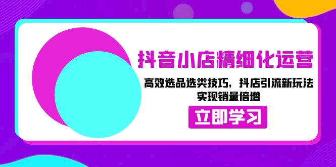 （13646期）抖音小店精细化运营：高效选品选类技巧，抖店引流新玩法，实现销量倍增-古龙岛网创