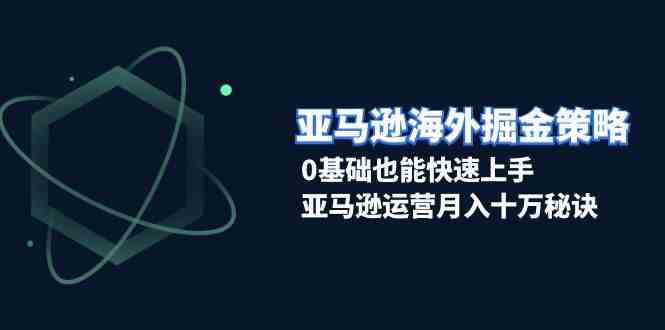 亚马逊海外掘金策略，0基础也能快速上手，亚马逊运营月入十万秘诀-古龙岛网创