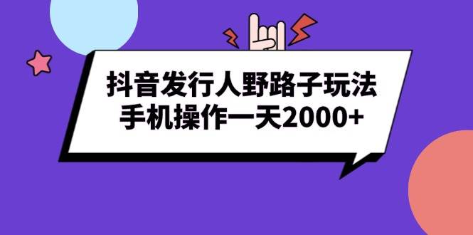 （13657期）抖音发行人野路子玩法，手机操作一天2000+-古龙岛网创