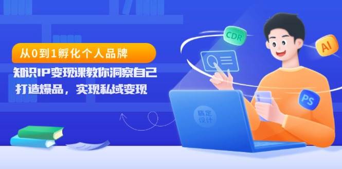 从0到1孵化个人品牌，知识IP变现课教你洞察自己，打造爆品，实现私域变现-古龙岛网创