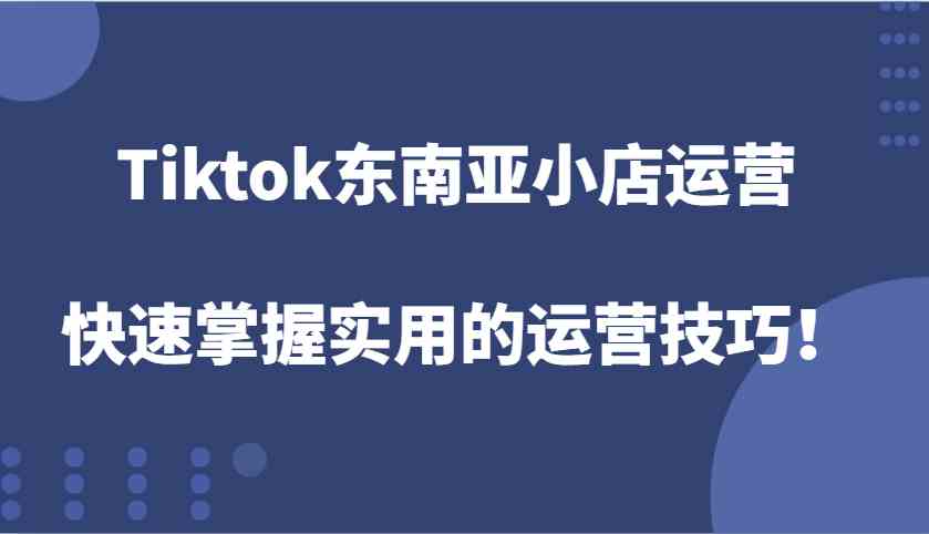 Tiktok东南亚小店运营，快速掌握实用的运营技巧！-古龙岛网创