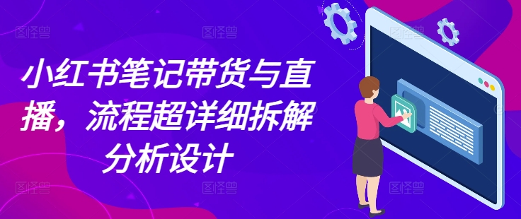 小红书笔记带货与直播，流程超详细拆解分析设计-古龙岛网创