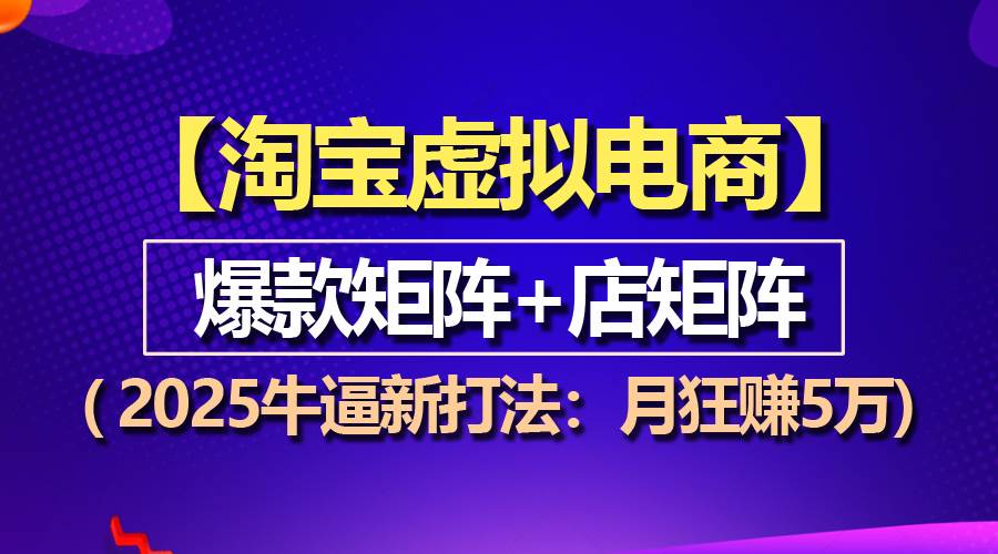 （13687期）【淘宝虚拟项目】2025牛逼新打法：爆款矩阵+店矩阵，月狂赚5万-古龙岛网创