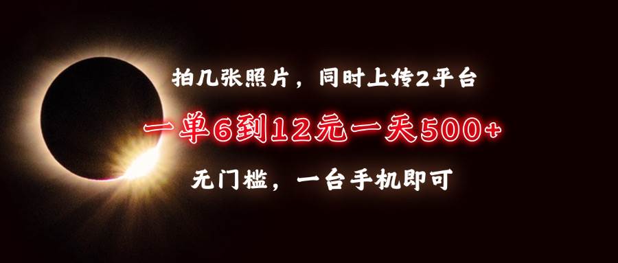 （13712期）拍几张照片，同时上传2平台，一单6到12元，一天轻松500+，无门槛，一台…-古龙岛网创