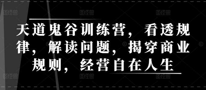 天道鬼谷训练营，看透规律，解读问题，揭穿商业规则，经营自在人生-古龙岛网创