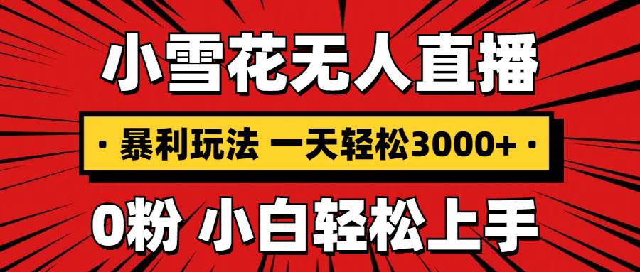 （13720期）抖音小雪花无人直播，一天赚3000+，0粉手机可搭建，不违规不限流，小白…-古龙岛网创