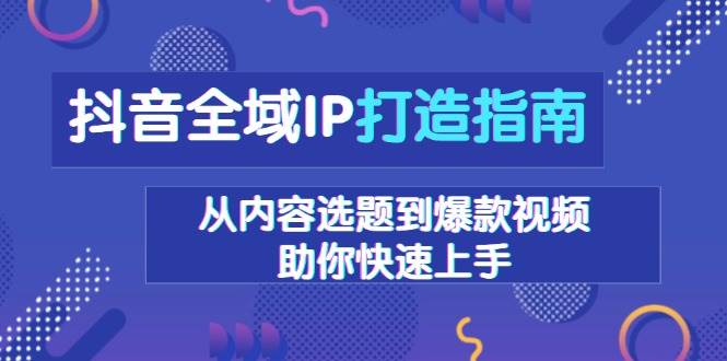 （13734期）抖音全域IP打造指南，从内容选题到爆款视频，助你快速上手-古龙岛网创