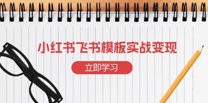 （13736期）小红书飞书 模板实战变现：小红书快速起号，搭建一个赚钱的飞书模板-古龙岛网创