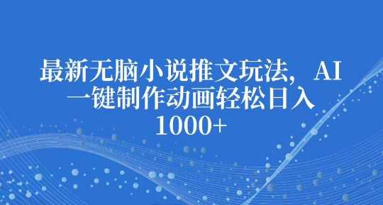 最新无脑小说推文玩法，AI一键制作动画轻松日入多张【揭秘】-古龙岛网创