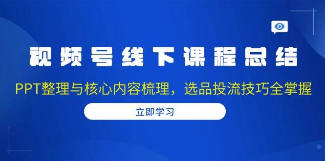 （13743期）视频号线下课程总结：PPT整理与核心内容梳理，选品投流技巧全掌握-古龙岛网创