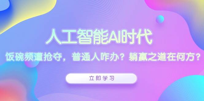 （13756期）人工智能AI时代，饭碗频遭抢夺，普通人咋办？躺赢之道在何方？-古龙岛网创