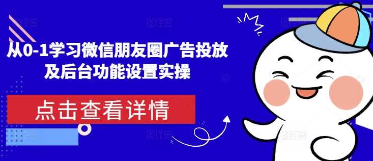 从0-1学习微信朋友圈广告投放及后台功能设置实操-古龙岛网创