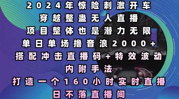 2024年惊险刺激开车穿越整蛊无人直播，单日单场撸音浪2000+，打造一个160小时实时直播日不落直播间【揭秘】-古龙岛网创