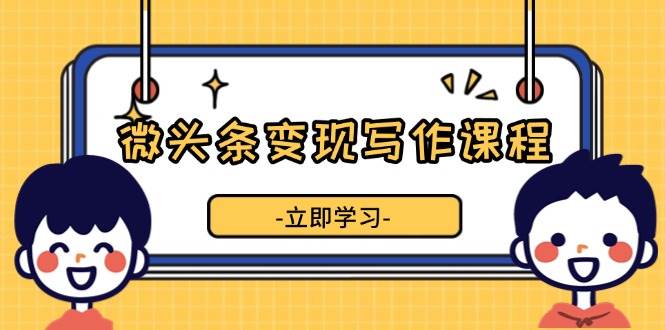 （13766期）微头条变现写作课程，掌握流量变现技巧，提升微头条质量，实现收益增长-古龙岛网创