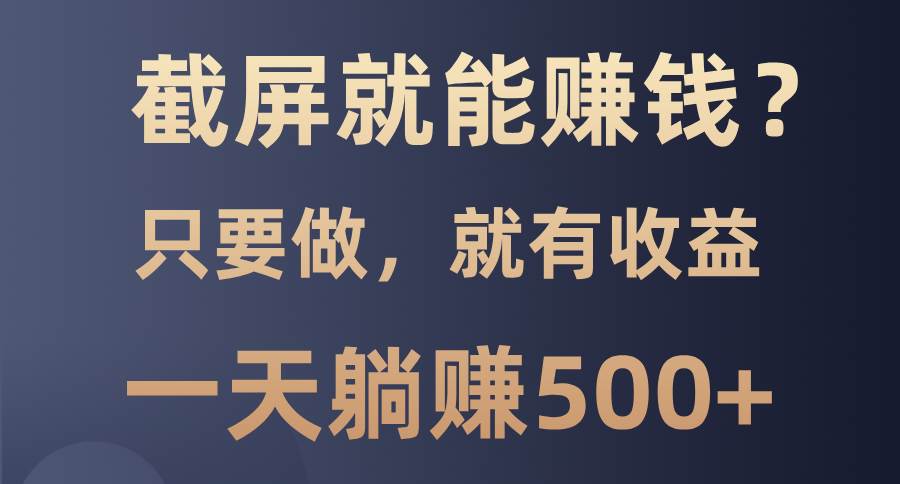 （13767期）截屏就能赚钱？0门槛，只要做，100%有收益的一个项目，一天躺赚500+-古龙岛网创