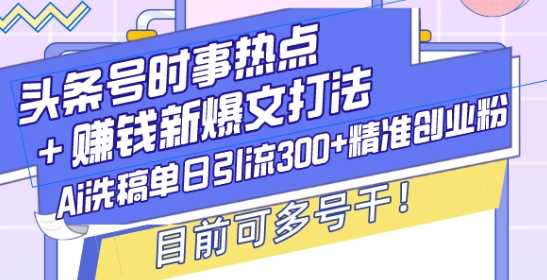 头条号时事热点+赚钱新爆文打法，Ai洗稿单日引流300+精准创业粉，目前可多号干【揭秘】-古龙岛网创