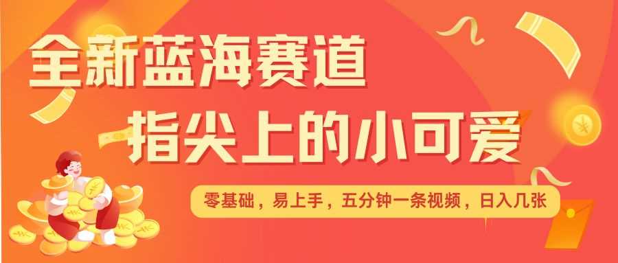 最新蓝海赛道，指尖上的小可爱，几分钟一条治愈系视频，日入几张，矩阵操作收益翻倍-古龙岛网创