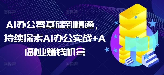 AI办公零基础到精通，持续探索AI办公实战+AI副业赚钱机会-古龙岛网创