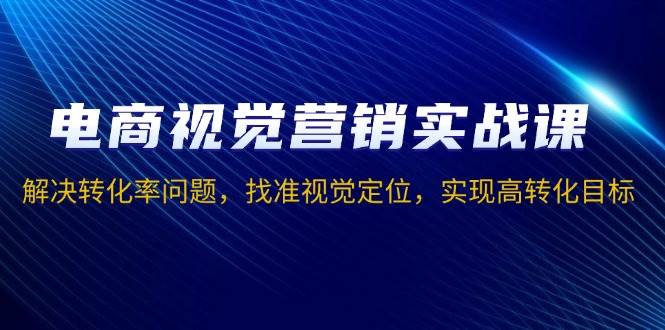 （13786期）电商视觉营销实战课，解决转化率问题，找准视觉定位，实现高转化目标-古龙岛网创