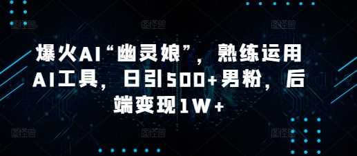 爆火AI“幽灵娘”，熟练运用AI工具，日引500+男粉，后端变现1W+【揭秘】-古龙岛网创