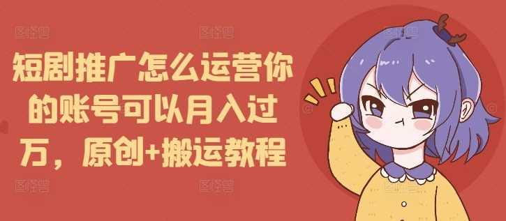 短剧推广怎么运营你的账号可以月入过万，原创+搬运教程-古龙岛网创