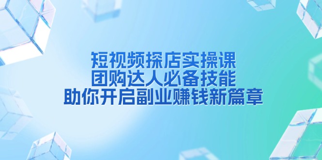 （13810期）短视频探店实操课，团购达人必备技能，助你开启副业赚钱新篇章-古龙岛网创