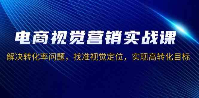 电商视觉营销实战课，解决转化率问题，找准视觉定位，实现高转化目标-古龙岛网创