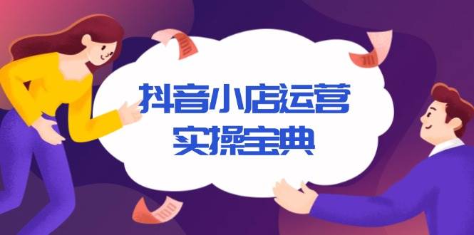 （13831期）抖音小店运营实操宝典，从入驻到推广，详解店铺搭建及千川广告投放技巧-古龙岛网创