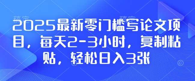 2025最新零门槛写论文项目，每天2-3小时，复制粘贴，轻松日入3张，附详细资料教程【揭秘】-古龙岛网创