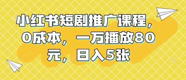 小红书短剧推广课程，0成本，一万播放80元，日入5张-古龙岛网创