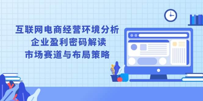 （13878期）互联网电商经营环境分析, 企业盈利密码解读, 市场赛道与布局策略-古龙岛网创