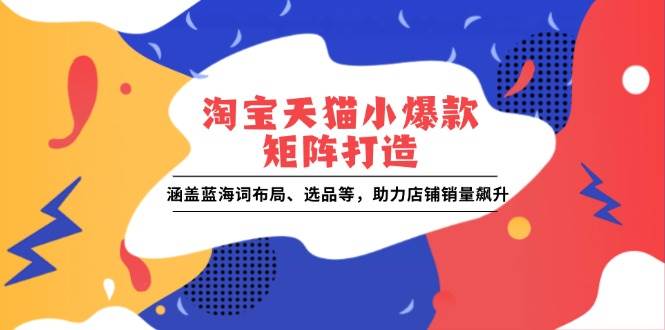 （13882期）淘宝天猫小爆款矩阵打造：涵盖蓝海词布局、选品等，助力店铺销量飙升-古龙岛网创