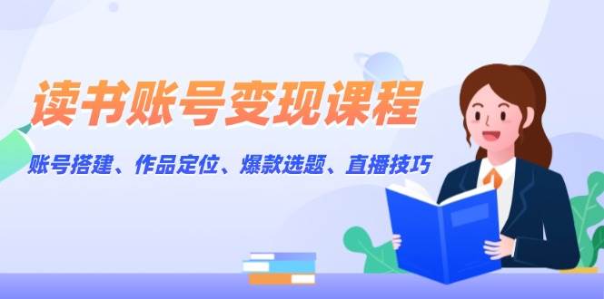 （13883期）读书账号变现课程：账号搭建、作品定位、爆款选题、直播技巧-古龙岛网创