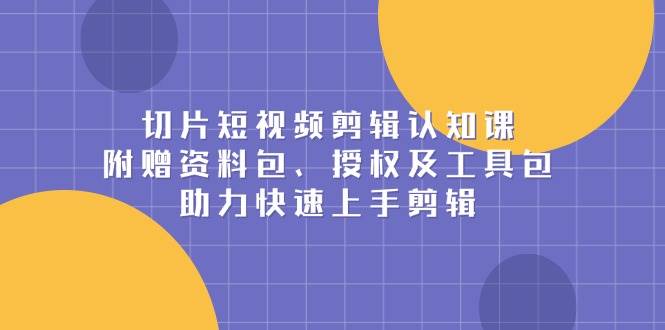 （13888期）切片短视频剪辑认知课，附赠资料包、授权及工具包，助力快速上手剪辑-古龙岛网创