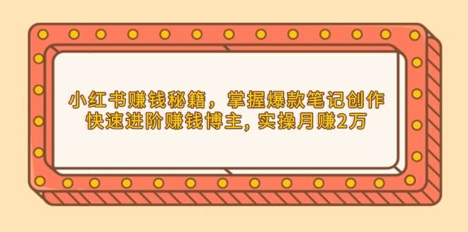 （13889期）小红书赚钱秘籍，掌握爆款笔记创作，快速进阶赚钱博主, 实操月赚2万-古龙岛网创