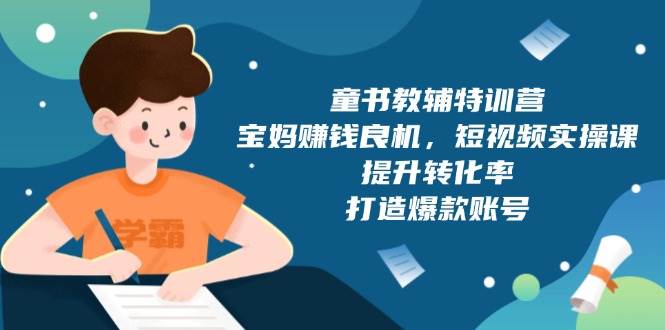 （13899期）童书教辅特训营，宝妈赚钱良机，短视频实操课，提升转化率，打造爆款账号-古龙岛网创