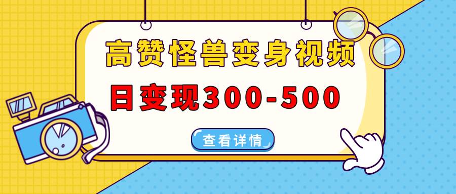 （13906期）高赞怪兽变身视频制作，日变现300-500，多平台发布（抖音、视频号、小红书-古龙岛网创