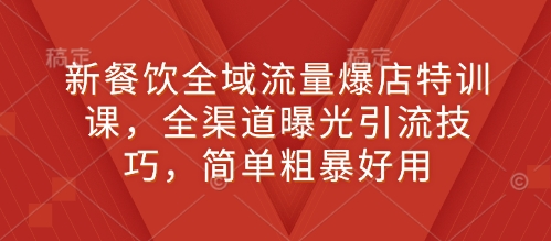 新餐饮全域流量爆店特训课，全渠道曝光引流技巧，简单粗暴好用-古龙岛网创