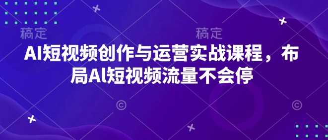 AI短视频创作与运营实战课程，布局Al短视频流量不会停-古龙岛网创