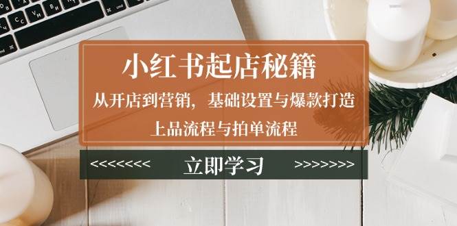 （13912期）小红书起店秘籍：从开店到营销，基础设置与爆款打造、上品流程与拍单流程-古龙岛网创