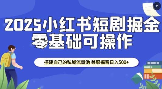 2025小红书短剧掘金，搭建自己的私域流量池，兼职福音日入5张-古龙岛网创