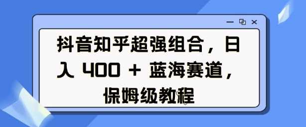 抖音知乎超强组合，日入4张， 蓝海赛道，保姆级教程-古龙岛网创