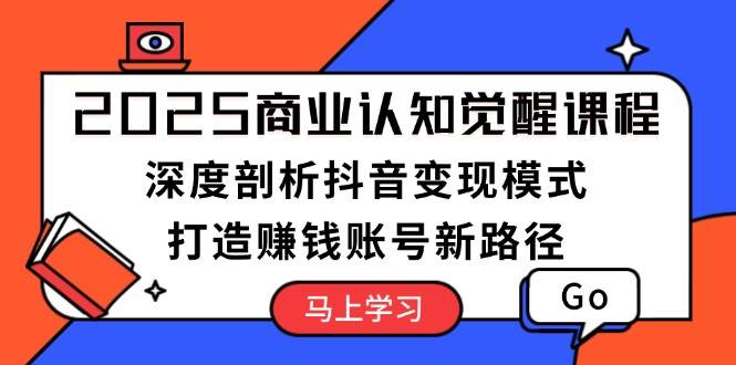 （13948期）2025商业认知觉醒课程：深度剖析抖音变现模式，打造赚钱账号新路径-古龙岛网创